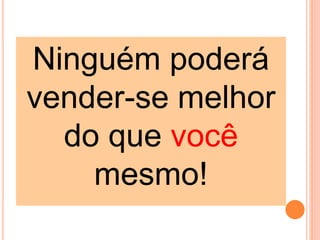 Ninguém poderá
vender-se melhor
do que você
mesmo!
 