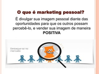 É divulgar sua imagem pessoal diante das
oportunidades para que os outros possam
percebê-lo, e vender sua imagem de maneira
POSITIVA
O que é marketing pessoal?
 