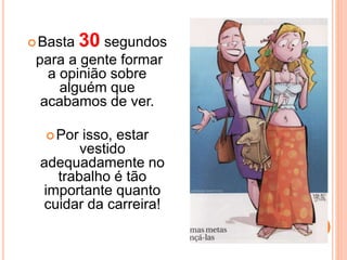 Basta 30 segundos
para a gente formar
a opinião sobre
alguém que
acabamos de ver.
Por isso, estar
vestido
adequadamente no
trabalho é tão
importante quanto
cuidar da carreira!
 