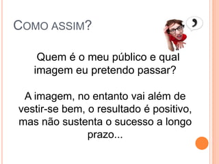 COMO ASSIM?
Quem é o meu público e qual
imagem eu pretendo passar?
A imagem, no entanto vai além de
vestir-se bem, o resultado é positivo,
mas não sustenta o sucesso a longo
prazo...
 
