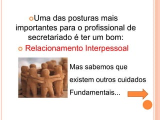 Uma das posturas mais
importantes para o profissional de
secretariado é ter um bom:
 Relacionamento Interpessoal
Mas sabemos que
existem outros cuidados
Fundamentais...
 