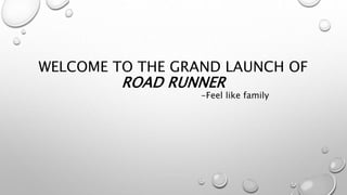 WELCOME TO THE GRAND LAUNCH OF
ROAD RUNNER
-Feel like family
 