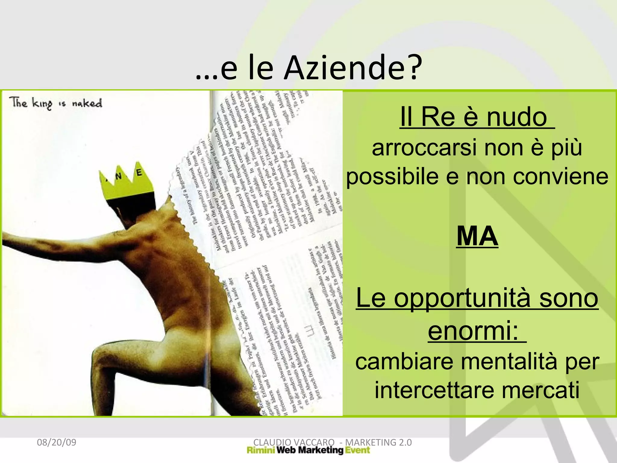 Il Re è nudo  arroccarsi non è più possibile e non conviene MA Le opportunità sono enormi:  cambiare mentalità per intercettare mercati 06/06/09 CLAUDIO VACCARO  - MARKETING 2.0 … e le Aziende? 