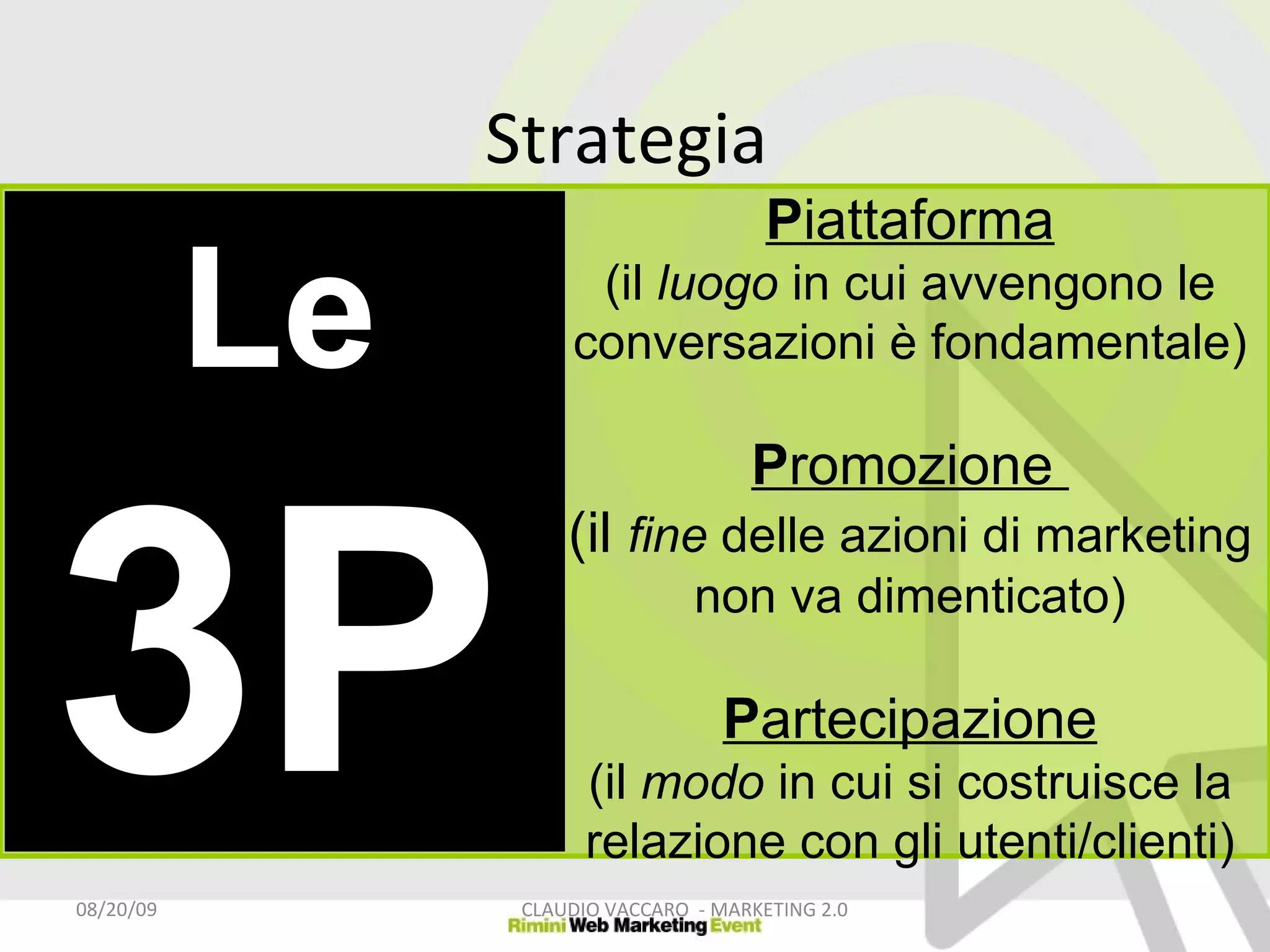 Strategia  06/06/09 CLAUDIO VACCARO  - MARKETING 2.0 P iattaforma (il  luogo  in cui avvengono le conversazioni è fondamentale) P romozione  (il  fine  delle azioni di marketing non va dimenticato) P artecipazione (il  modo  in cui si costruisce la relazione con gli utenti/clienti) Le 3P 