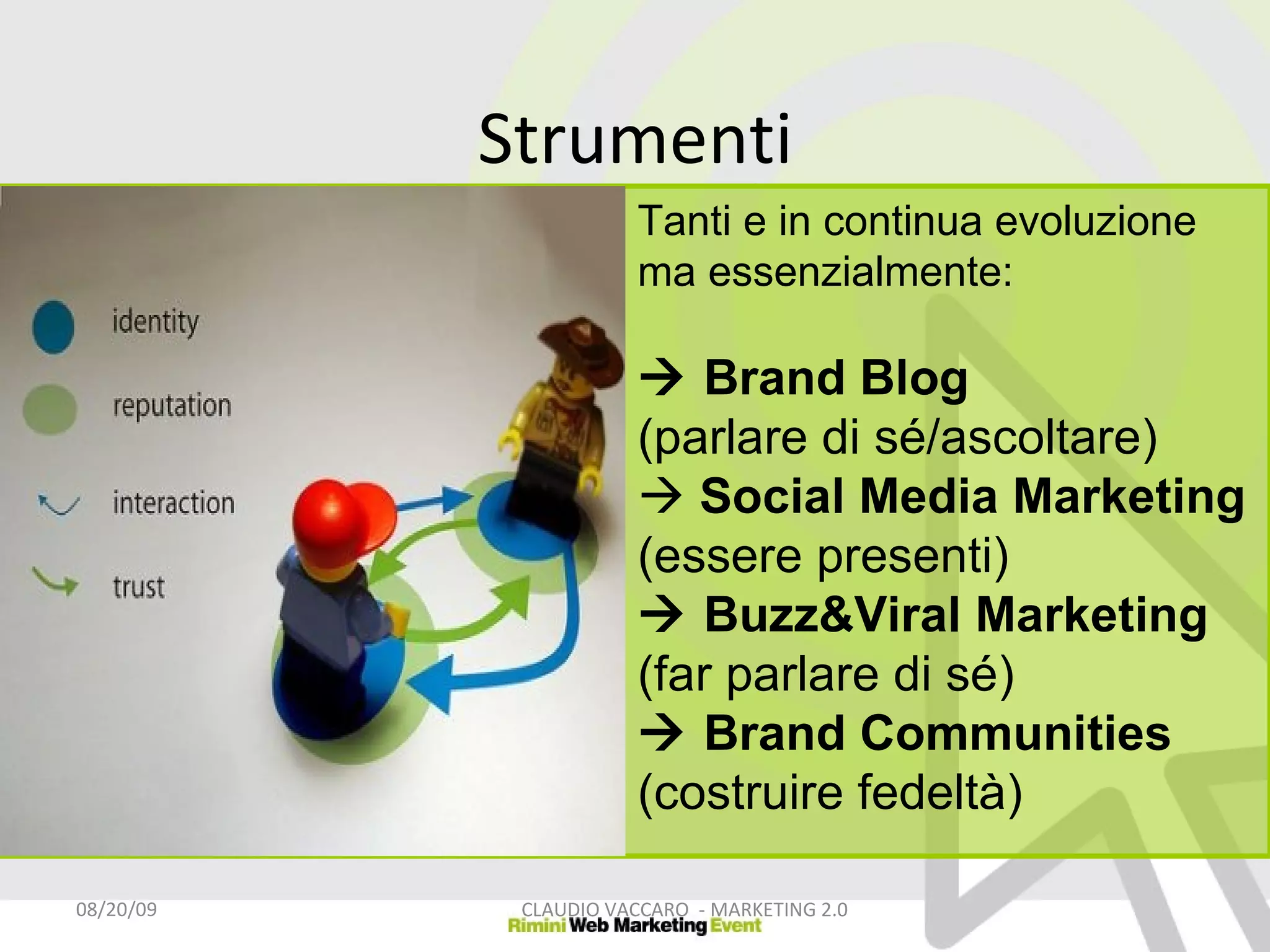 Strumenti 06/06/09 CLAUDIO VACCARO  - MARKETING 2.0 Tanti e in continua evoluzione ma essenzialmente:    Brand Blog (parlare di sé/ascoltare)    Social Media Marketing  (essere presenti)    Buzz&Viral Marketing (far parlare di sé)    Brand Communities  (costruire fedeltà) 