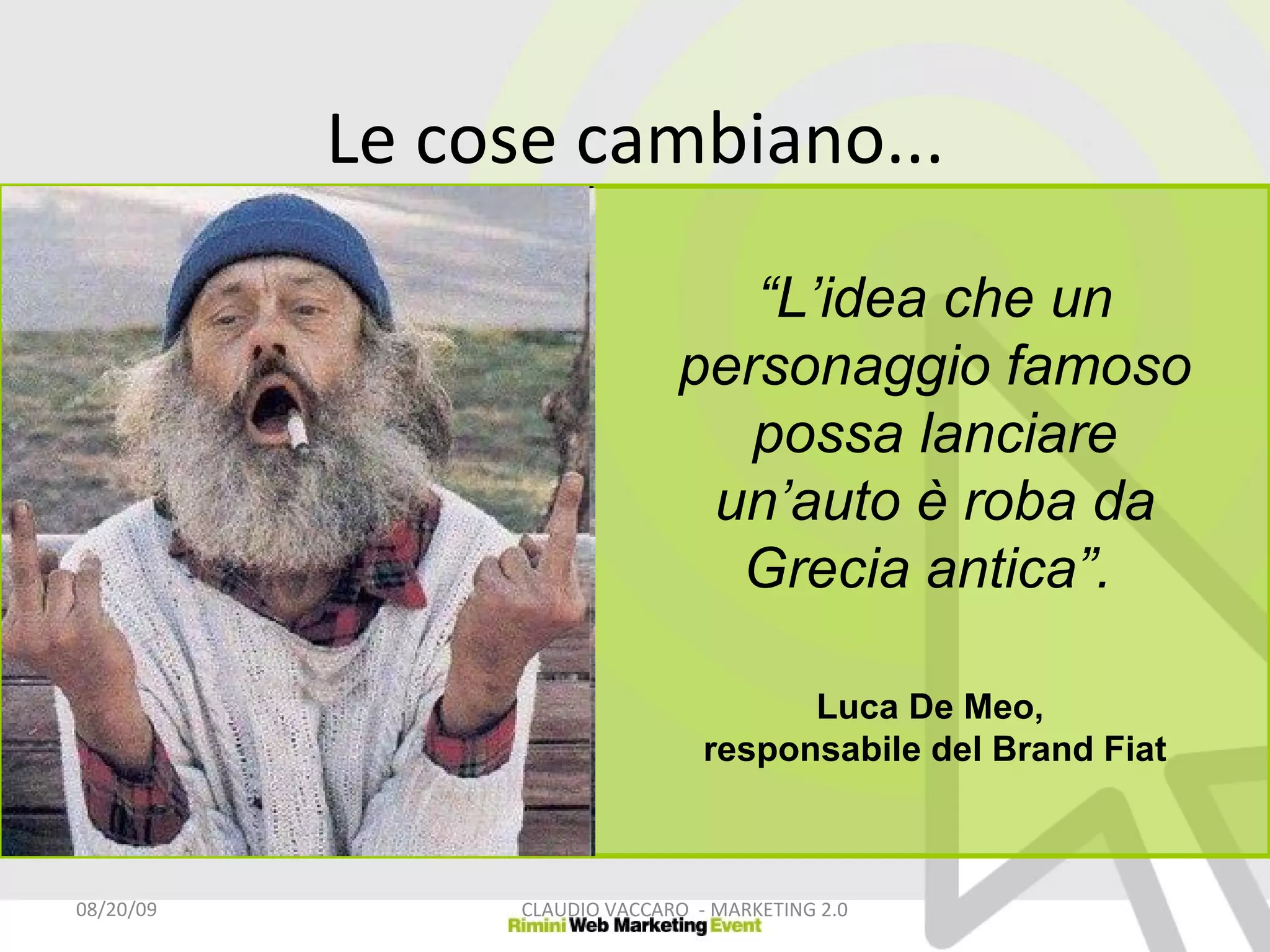Le cose cambiano... 06/06/09 CLAUDIO VACCARO  - MARKETING 2.0 “ L’idea che un personaggio famoso possa lanciare un’auto è roba da Grecia antica”.   Luca De Meo,  responsabile del Brand Fiat 