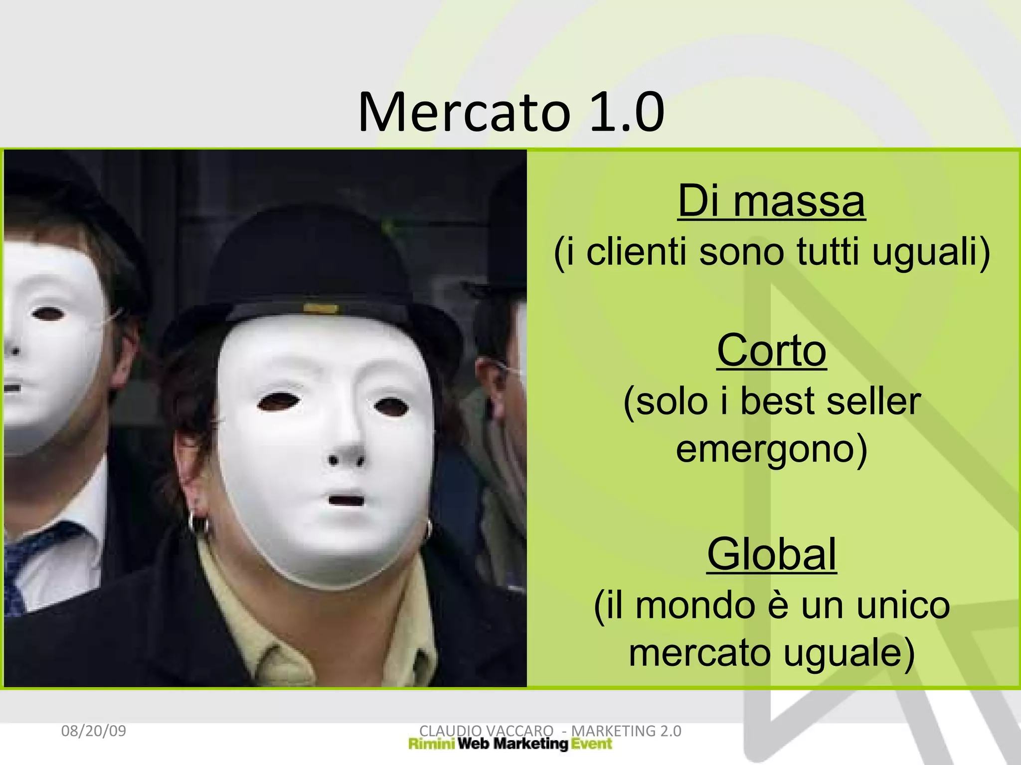 Mercato 1.0 Di massa (i clienti sono tutti uguali) Corto (solo i best seller emergono) Global (il mondo è un unico mercato uguale) 06/06/09 CLAUDIO VACCARO  - MARKETING 2.0 