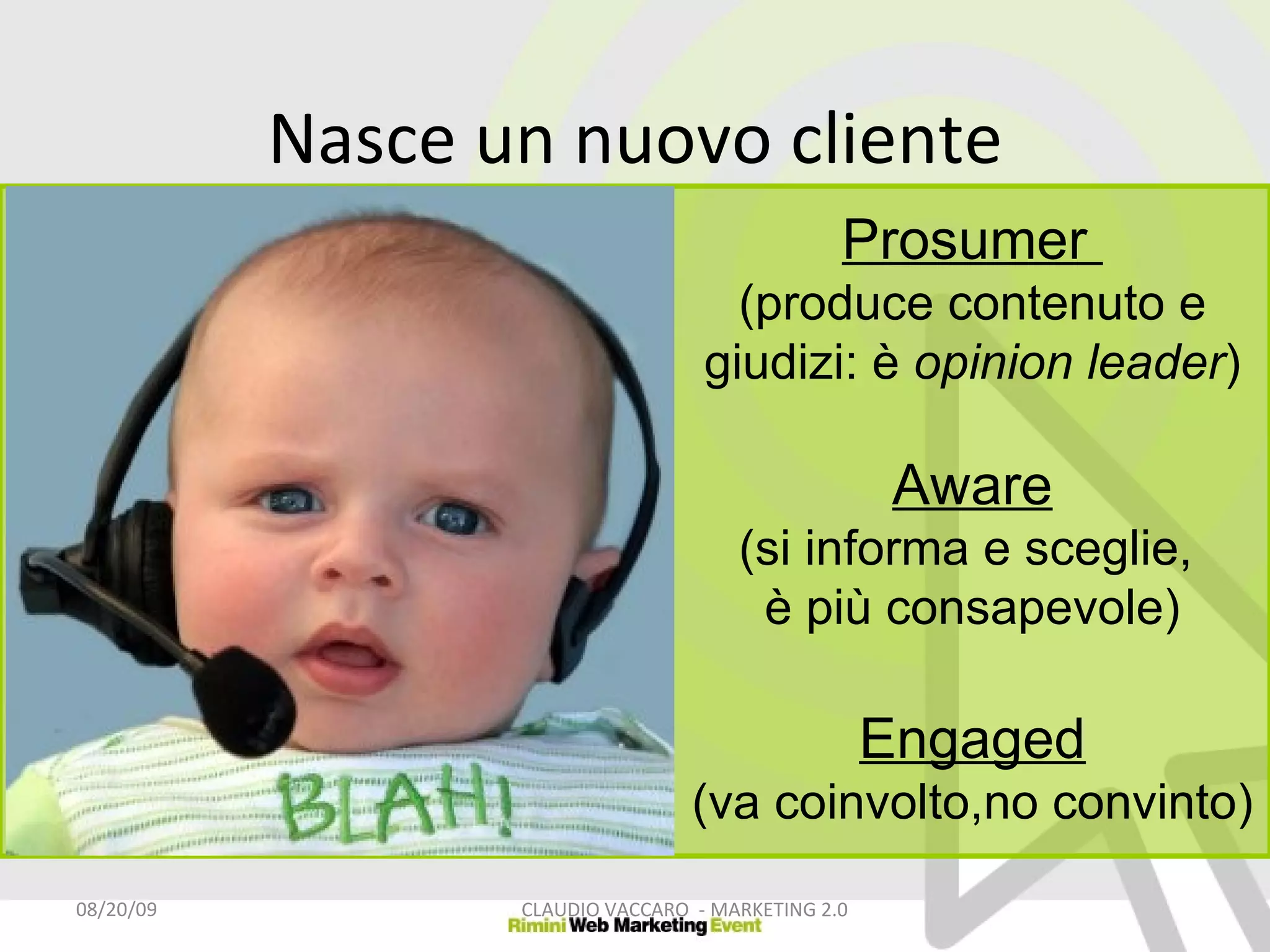 Prosumer  (produce contenuto e giudizi: è  opinion leader ) Aware (si informa e sceglie,  è più consapevole) Engaged (va coinvolto,no convinto) 06/06/09 CLAUDIO VACCARO  - MARKETING 2.0 Nasce un nuovo cliente 