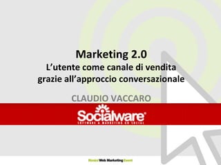 Marketing 2.0 L’utente come canale di vendita grazie all’approccio conversazionale CLAUDIO VACCARO 