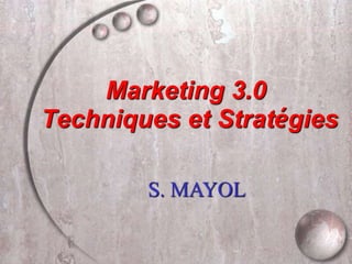 Marketing 3.0
Techniques et Stratégies
S. MAYOL
 