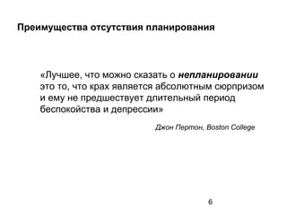 6
Преимущества отсутствия планирования
«Лучшее, что можно сказать о непланировании
это то, что крах является абсолютным сюрпризом
и ему не предшествует длительный период
беспокойства и депрессии»
Джон Пертон, Boston College
 