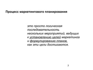 7
Процесс маркетингового планирования
это просто логическая
последовательность
нескольких мероприятий, ведущих
к установлению целей маркетинга
и формулированию планов,
как эти цели достигаются.
 