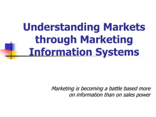 Understanding Markets
  through Marketing
 Information Systems


    Marketing is becoming a battle based more
           on information than on sales power
 