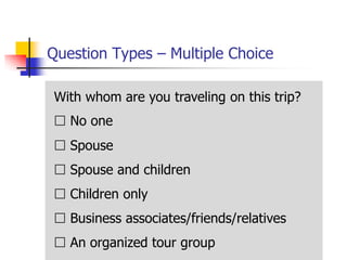Question Types – Multiple Choice

With whom are you traveling on this trip?
 No one
 Spouse
 Spouse and children
 Children only
 Business associates/friends/relatives
 An organized tour group
 