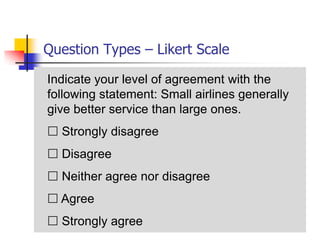 Question Types – Likert Scale

Indicate your level of agreement with the
following statement: Small airlines generally
give better service than large ones.
 Strongly disagree
 Disagree
 Neither agree nor disagree
 Agree
 Strongly agree
 
