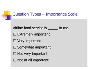 Question Types – Importance Scale


Airline food service is _____ to me.
 Extremely important
 Very important
 Somewhat important
 Not very important
 Not at all important
 