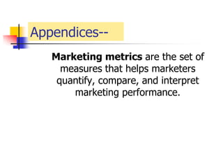 Appendices--
   Marketing metrics are the set of
     measures that helps marketers
    quantify, compare, and interpret
       marketing performance.
 