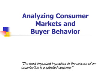 Analyzing Consumer
   Markets and
  Buyer Behavior



―The most important ingredient in the success of an
organization is a satisfied customer‖
 