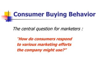 Consumer Buying Behavior

The central question for marketers :

  ―How do consumers respond
  to various marketing efforts
  the company might use?”
 