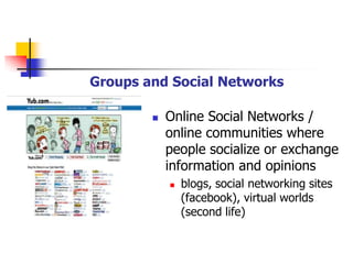 Groups and Social Networks

           Online Social Networks /
            online communities where
            people socialize or exchange
            information and opinions
               blogs, social networking sites
                (facebook), virtual worlds
                (second life)
 