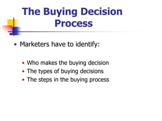 The Buying Decision
        Process

• Marketers have to identify:

  • Who makes the buying decision
  • The types of buying decisions
  • The steps in the buying process
 