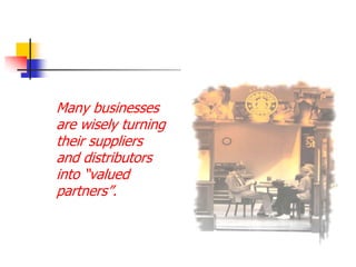 Many businesses
are wisely turning
their suppliers
and distributors
into ―valued
partners‖.
 