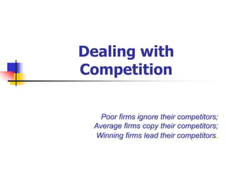 Dealing with
Competition

   Poor firms ignore their competitors;
 Average firms copy their competitors;
 Winning firms lead their competitors.
 