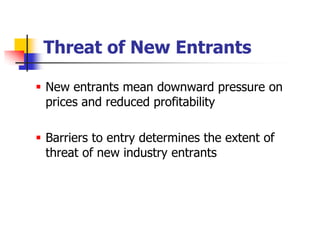 Threat of New Entrants

 New entrants mean downward pressure on
  prices and reduced profitability

 Barriers to entry determines the extent of
  threat of new industry entrants
 