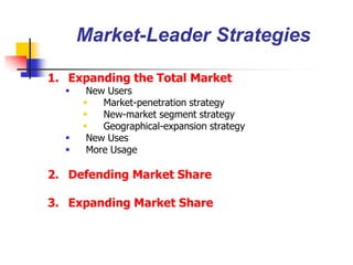 Market-Leader Strategies

1. Expanding the Total Market
      New Users
         Market-penetration strategy
         New-market segment strategy
         Geographical-expansion strategy
      New Uses
      More Usage

2. Defending Market Share

3. Expanding Market Share
 