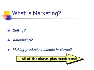 What is Marketing?

   Selling?

   Advertising?

   Making products available in stores?

         All of the above, plus much more!
 