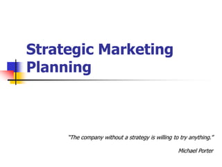 Strategic Marketing
Planning



     ―The company without a strategy is willing to try anything.‖

                                                  Michael Porter
 
