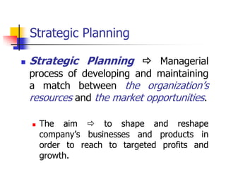 Strategic Planning

   Strategic Planning  Managerial
    process of developing and maintaining
    a match between the organization‘s
    resources and the market opportunities.

       The aim  to shape and reshape
        company‘s businesses and products in
        order to reach to targeted profits and
        growth.
 