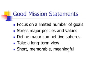 Good Mission Statements
   Focus on a limited number of goals
   Stress major policies and values
   Define major competitive spheres
   Take a long-term view
   Short, memorable, meaningful
 