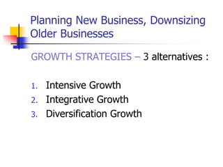 Planning New Business, Downsizing
Older Businesses

GROWTH STRATEGIES – 3 alternatives :

1.   Intensive Growth
2.   Integrative Growth
3.   Diversification Growth
 