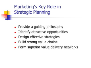 Marketing‘s Key Role in
Strategic Planning


   Provide a guiding philosophy
   Identify attractive opportunities
   Design effective strategies
   Build strong value chains
   Form superior value delivery networks
 