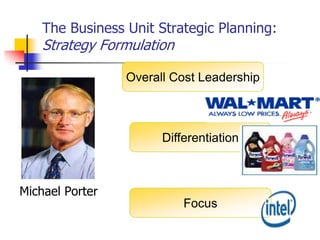 The Business Unit Strategic Planning:
    Strategy Formulation

                 Overall Cost Leadership



                       Differentiation



Michael Porter
                           Focus
 