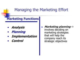 Managing the Marketing Effort

Marketing Functions

•   Analysis             Marketing planning 
                          involves deciding on
•   Planning              marketing strategies
•   Implementation        that will help the
                          company reach its
•   Control               strategic objectives
 