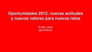 Oportunidades 2012: nuevas actitudes
 y nuevos valores para nuevos retos

              Emilio Llopis
              @emiliollopis
 