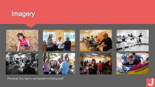 Imagery
Personal, fun, warm, real people including staff
 