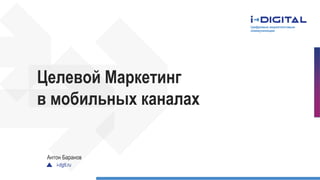 i-dgtl.ru
Целевой Маркетинг
в мобильных каналах
Антон Баранов
 