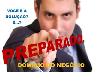 VOCÊ É A
SOLUÇÃO?
É...?
DOMÍNIO DO NEGÓCIO.
 