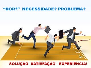 “DOR?” NECESSIDADE? PROBLEMA?
SOLUÇÃO SATISFAÇÃO EXPERIÊNCIA!
 