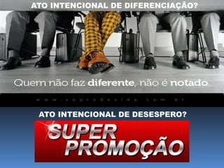 ATO INTENCIONAL DE DIFERENCIAÇÃO?
ATO INTENCIONAL DE DESESPERO?
 