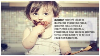 Inspirar: melhora todas as
interações e também ajuda a
garantir consistência na
experiência dos clientes. A
recompensa é que todos na empresa
torna-se um membro-de-fato da
equipe de marketing.
 