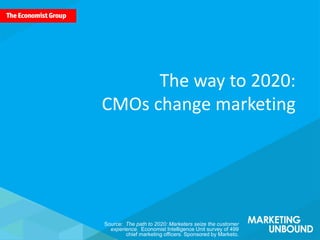 Source: The path to 2020: Marketers seize the customer
experience. Economist Intelligence Unit survey of 499
chief marketing officers. Sponsored by Marketo.
The way to 2020:
CMOs change marketing
 