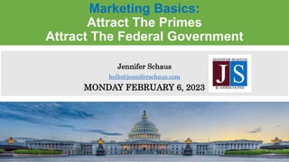 Marketing Basics:
Attract The Primes
Attract The Federal Government
Jennifer Schaus
hello@jenniferschaus.com
MONDAY FEBRUA...