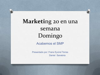 Marketing 20 en una
semana
Domingo
Acabemos el SMP
Presentado por: Frans Eyvind Torres
Daniel Sanabria
 