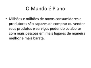 O Mundo é PlanoMilhões e milhões de novos consumidores e produtores são capazes de comprar ou vender seus produtos e serviços podendo colaborar com mais pessoas em mais lugares de maneira melhor e mais barata.