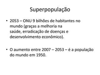 Superpopulação2053 – ONU 9 bilhões de habitantes no mundo (graças a melhoria na saúde, erradicação de doenças e desenvolvimento econômico).O aumento entre 2007 – 2053 – é a população do mundo em 1950. 