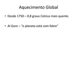Aquecimento GlobalDesde 1750 – 0,8 graus Celcius mais quente.Al Gore – “o planeta está com febre”  